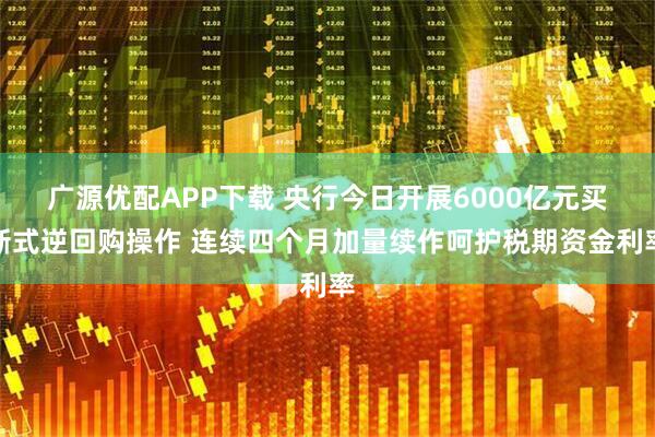 广源优配APP下载 央行今日开展6000亿元买断式逆回购操作 连续四个月加量续作呵护税期资金利率
