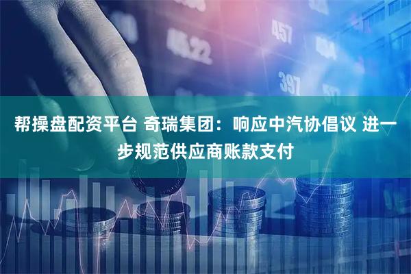 帮操盘配资平台 奇瑞集团：响应中汽协倡议 进一步规范供应商账款支付