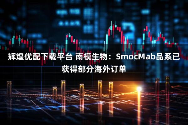 辉煌优配下载平台 南模生物：SmocMab品系已获得部分海外订单