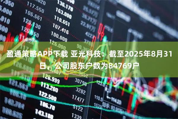 盈通策略APP下载 亚光科技：截至2025年8月31日，公司股东户数为84769户