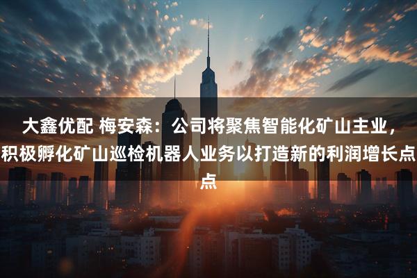 大鑫优配 梅安森：公司将聚焦智能化矿山主业，积极孵化矿山巡检机器人业务以打造新的利润增长点