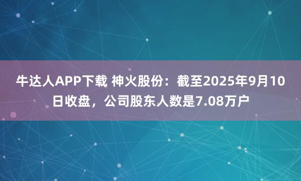 牛达人APP下载 神火股份：截至2025年9月10日收盘，公司股东人数是7.08万户