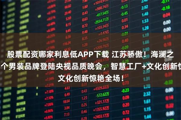 股票配资哪家利息低APP下载 江苏骄傲！海澜之家作为首个男装品牌登陆央视品质晚会，智慧工厂+文化创新惊艳全场！