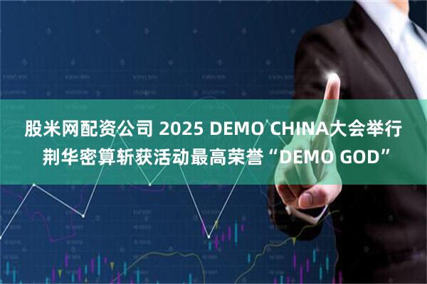 股米网配资公司 2025 DEMO CHINA大会举行 荆华密算斩获活动最高荣誉“DEMO GOD”