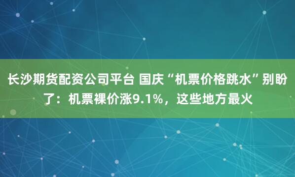 长沙期货配资公司平台 国庆“机票价格跳水”别盼了：机票裸价涨9.1%，这些地方最火
