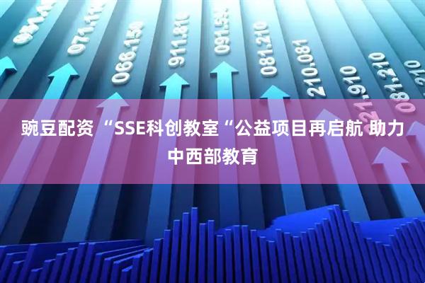 豌豆配资 “SSE科创教室“公益项目再启航 助力中西部教育
