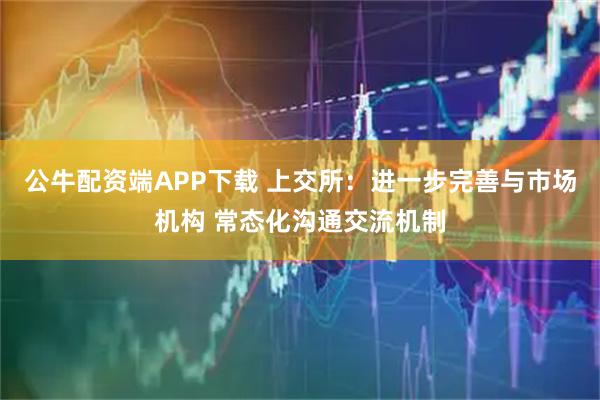 公牛配资端APP下载 上交所:进一步完善与市场机构 常态化沟通交流机制