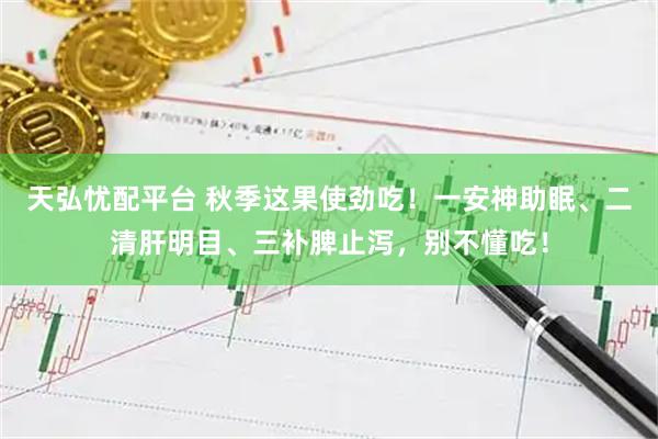 天弘忧配平台 秋季这果使劲吃!一安神助眠、二清肝明目、三补脾止泻,别不懂吃!