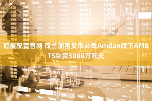 冠盈配资官网 荷兰加密货币公司Amdax旗下AMBTS融资3000万欧元