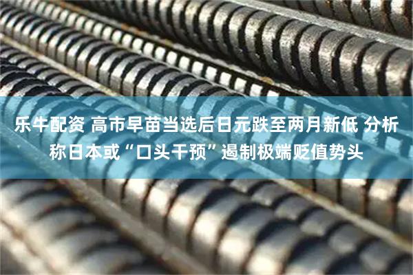 乐牛配资 高市早苗当选后日元跌至两月新低 分析称日本或“口头干预”遏制极端贬值势头