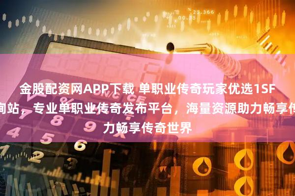 金股配资网APP下载 单职业传奇玩家优选1SF传奇查询站，专业单职业传奇发布平台，海量资源助力畅享传奇世界