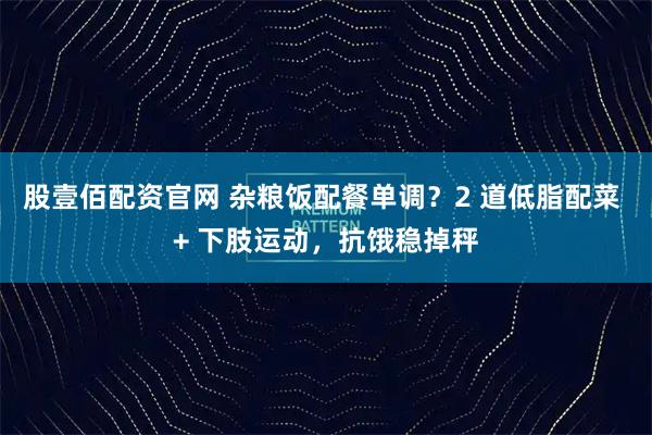 股壹佰配资官网 杂粮饭配餐单调？2 道低脂配菜 + 下肢运动，抗饿稳掉秤