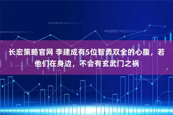 长宏策略官网 李建成有5位智勇双全的心腹，若他们在身边，不会有玄武门之祸
