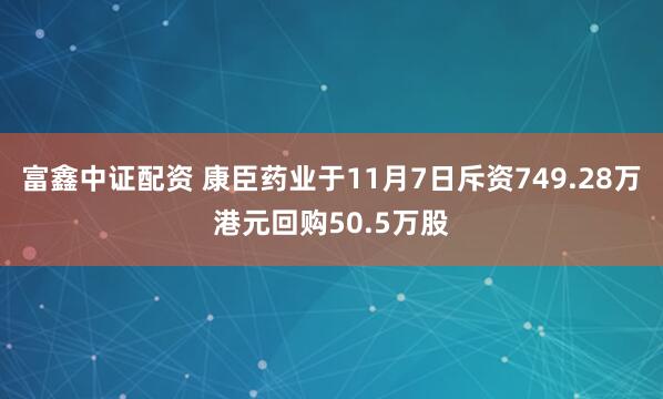 富鑫中证配资 康臣药业于11月7日斥资749.28万港元回购50.5万股