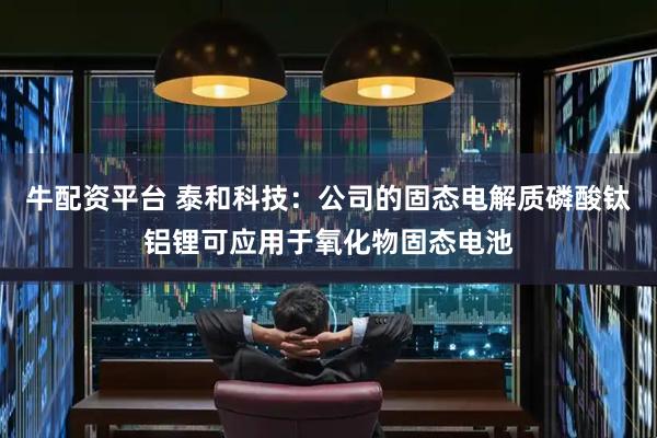 牛配资平台 泰和科技：公司的固态电解质磷酸钛铝锂可应用于氧化物固态电池