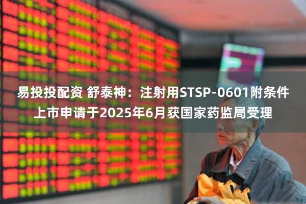 易投投配资 舒泰神：注射用STSP-0601附条件上市申请于2025年6月获国家药监局受理