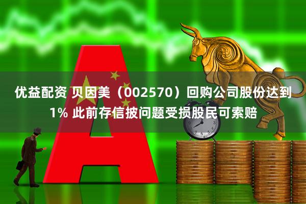 优益配资 贝因美（002570）回购公司股份达到1% 此前存信披问题受损股民可索赔