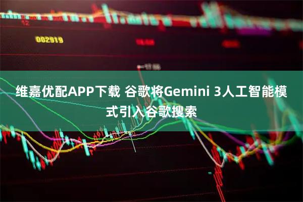 维嘉优配APP下载 谷歌将Gemini 3人工智能模式引入谷歌搜索