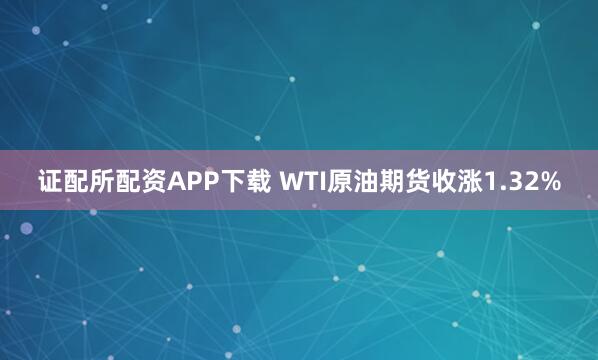 证配所配资APP下载 WTI原油期货收涨1.32%