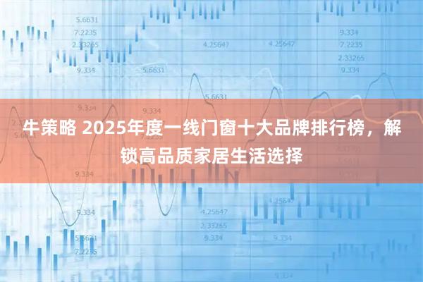 牛策略 2025年度一线门窗十大品牌排行榜，解锁高品质家居生活选择