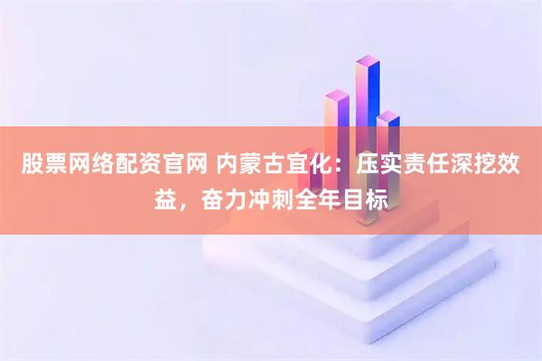 股票网络配资官网 内蒙古宜化：压实责任深挖效益，奋力冲刺全年目标