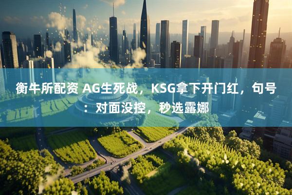 衡牛所配资 AG生死战，KSG拿下开门红，句号：对面没控，秒选露娜