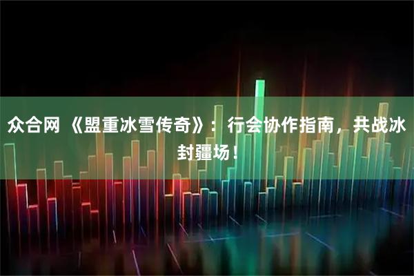 众合网 《盟重冰雪传奇》：行会协作指南，共战冰封疆场！