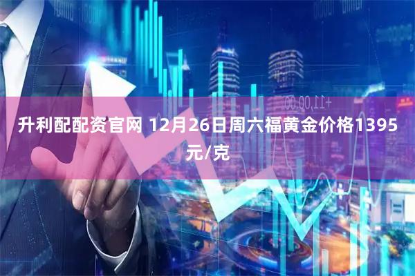 升利配配资官网 12月26日周六福黄金价格1395元/克