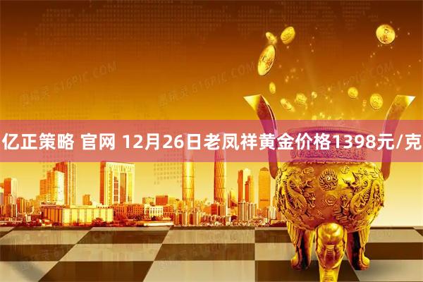 亿正策略 官网 12月26日老凤祥黄金价格1398元/克