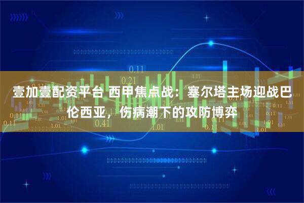壹加壹配资平台 西甲焦点战：塞尔塔主场迎战巴伦西亚，伤病潮下的攻防博弈