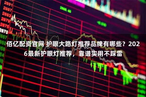 佰亿配资官网 护眼大路灯推荐品牌有哪些？2026最新护眼灯推荐，靠谱实用不踩雷