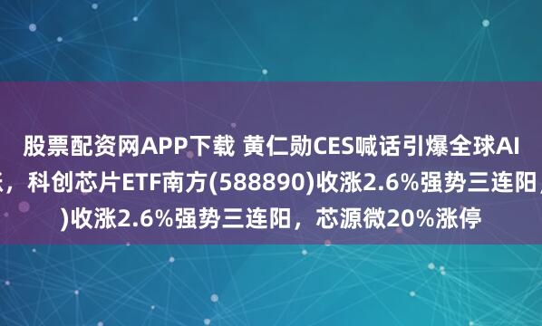 股票配资网APP下载 黄仁勋CES喊话引爆全球AI芯片、存储股大涨，科创芯片ETF南方(588890)收涨2.6%强势三连阳，芯源微20%涨停