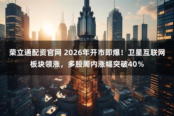 荣立通配资官网 2026年开市即爆！卫星互联网板块领涨，多股周内涨幅突破40％