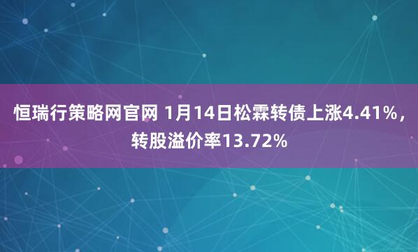 恒瑞行策略网官网 1月14日松霖转债上涨4.41%，转股溢价率13.72%