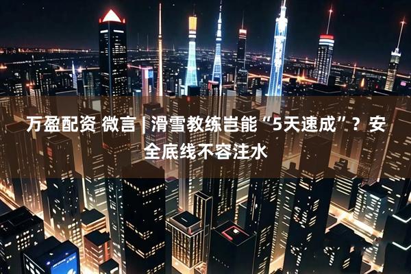 万盈配资 微言 | 滑雪教练岂能“5天速成”？安全底线不容注水