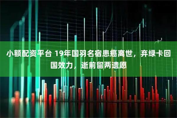 小额配资平台 19年国羽名宿患癌离世，弃绿卡回国效力，逝前留两遗愿
