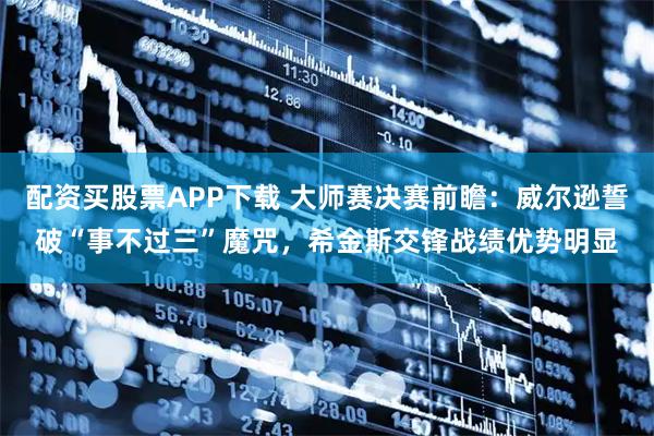 配资买股票APP下载 大师赛决赛前瞻：威尔逊誓破“事不过三”魔咒，希金斯交锋战绩优势明显