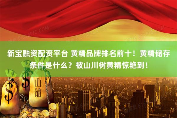 新宝融资配资平台 黄精品牌排名前十！黄精储存条件是什么？被山川树黄精惊艳到！