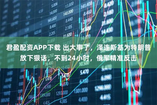 君盈配资APP下载 出大事了，泽连斯基为特朗普放下狠话，不到24小时，俄军精准反击