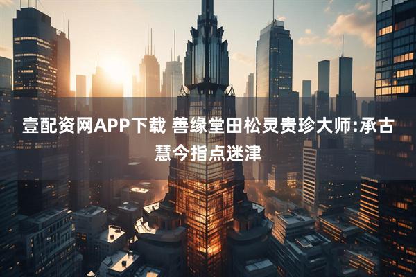 壹配资网APP下载 善缘堂田松灵贵珍大师:承古慧今指点迷津