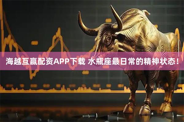海越互赢配资APP下载 水瓶座最日常的精神状态！