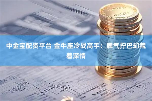 中金宝配资平台 金牛座冷战高手：脾气拧巴却藏着深情