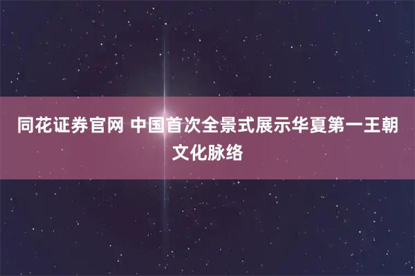 同花证券官网 中国首次全景式展示华夏第一王朝文化脉络