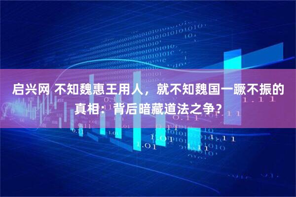 启兴网 不知魏惠王用人，就不知魏国一蹶不振的真相：背后暗藏道法之争？