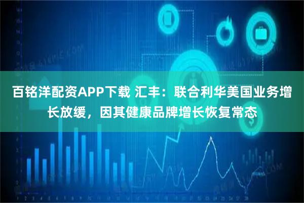 百铭洋配资APP下载 汇丰：联合利华美国业务增长放缓，因其健康品牌增长恢复常态