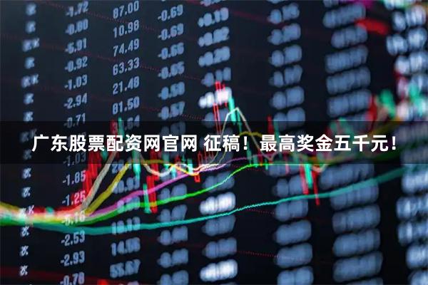 广东股票配资网官网 征稿！最高奖金五千元！