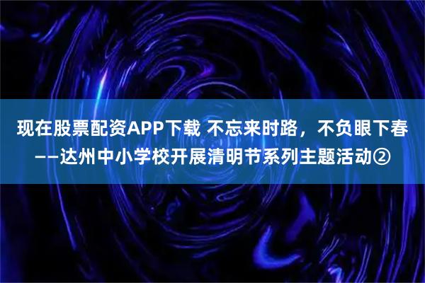 现在股票配资APP下载 不忘来时路，不负眼下春——达州中小学校开展清明节系列主题活动②