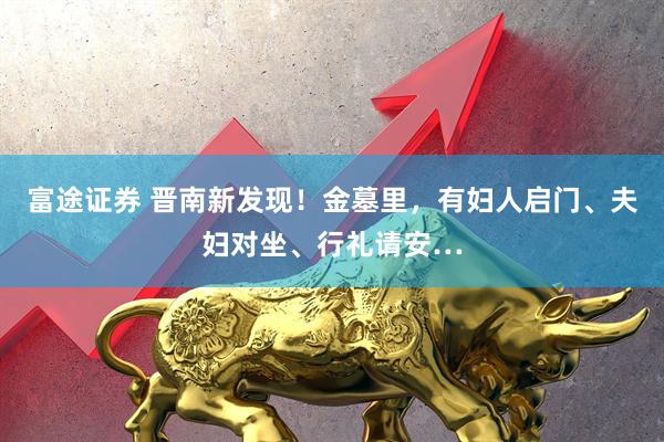 富途证券 晋南新发现！金墓里，有妇人启门、夫妇对坐、行礼请安…