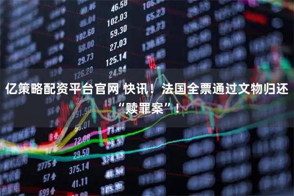亿策略配资平台官网 快讯！法国全票通过文物归还“赎罪案”！