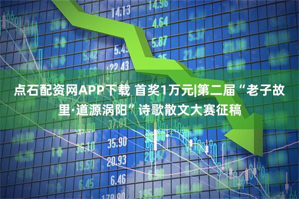 点石配资网APP下载 首奖1万元|第二届“老子故里·道源涡阳”诗歌散文大赛征稿